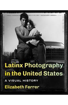 Latinx Photography in the United States: A Visual History - Elizabeth Ferrer