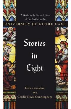 Stories in Light: A Guide to the Stained Glass of the Basilica at the University of Notre Dame - Cecilia Davis Cunningham