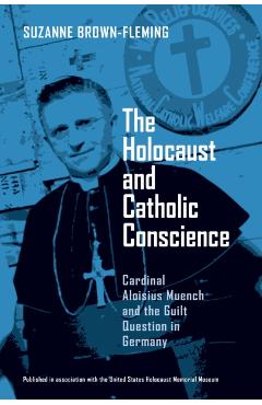 The Holocaust and Catholic Conscience: Cardinal Aloisius Muench and the Guilt Question in Germany - Suzanne Brown-fleming