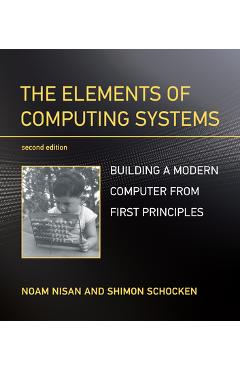 The Elements of Computing Systems, Second Edition: Building a Modern Computer from First Principles - Noam Nisan