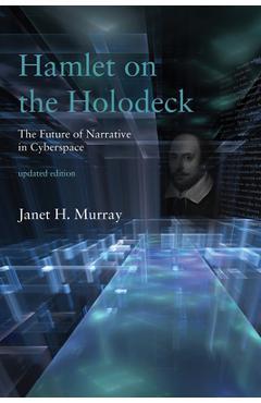 Hamlet on the Holodeck, Updated Edition: The Future of Narrative in Cyberspace - Janet H. Murray