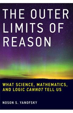 The Outer Limits of Reason: What Science, Mathematics, and Logic Cannot Tell Us - Noson S. Yanofsky