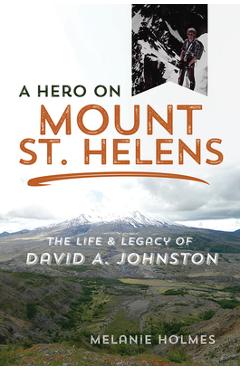 A Hero on Mount St. Helens: The Life and Legacy of David A. Johnston - Melanie Holmes