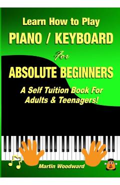 Learn How to Play Piano / Keyboard For Absolute Beginners: A Self Tuition Book For Adults & Teenagers! - Martin Woodward