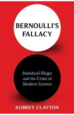 Bernoulli\'s Fallacy: Statistical Illogic and the Crisis of Modern Science - Aubrey Clayton