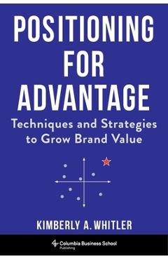 Positioning for Advantage: Techniques and Strategies to Grow Brand Value - Kimberly A. Whitler