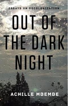 Out of the Dark Night: Essays on Decolonization - Achille Mbembe