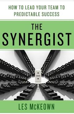 The Synergist: How to Lead Your Team to Predictable Success: How to Lead Your Team to Predictable Success - Les Mckeown