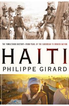 Haiti: The Tumultuous History - From Pearl of the Caribbean to Broken Nation: The Tumultuous History - From Pearl of the Caribbean to Broken Nation - Philippe Girard