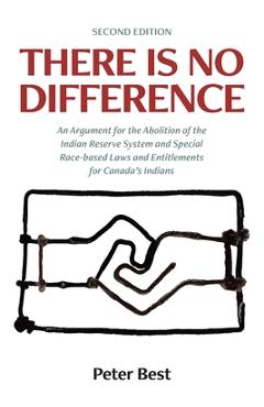 There Is No Difference: An Argument for the Abolition of the Indian Reserve System and Special Race-based Laws and Entitlements for Canada\'s I - Peter Best