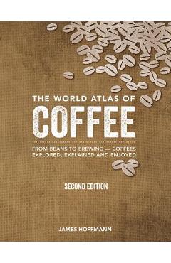 The World Atlas of Coffee: From Beans to Brewing -- Coffees Explored, Explained and Enjoyed - James Hoffmann