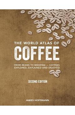 The World Atlas of Coffee: From Beans to Brewing -- Coffees Explored, Explained and Enjoyed - James Hoffmann