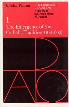 The Christian Tradition: A History of the Development of Doctrine, Volume 1, Volume 1: The Emergence of the Catholic Tradition (100-600) - Jaroslav Pelikan
