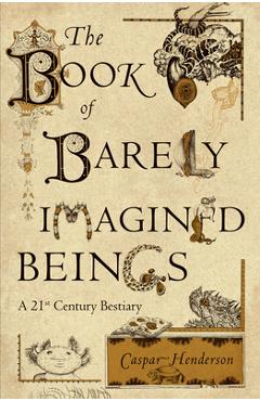 The Book of Barely Imagined Beings: A 21st Century Bestiary - Caspar Henderson
