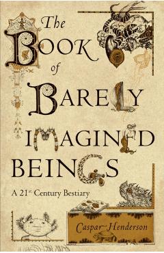 The Book of Barely Imagined Beings: A 21st Century Bestiary - Caspar Henderson