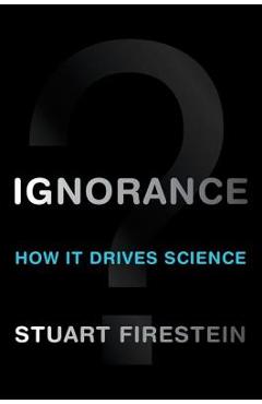 Ignorance: How It Drives Science - Stuart Firestein