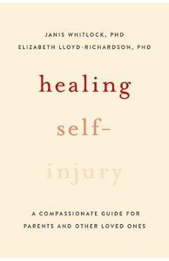 Healing Self-Injury: A Compassionate Guide for Parents and Other Loved Ones - Janis Whitlock