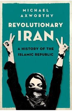 Revolutionary Iran: A History of the Islamic Republic - Michael Axworthy