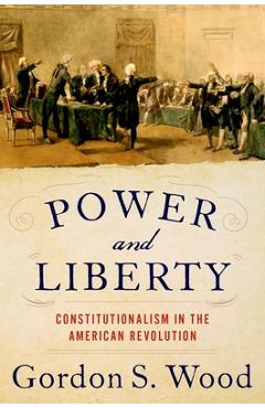 Power and Liberty: Constitutionalism in the American Revolution - Gordon S. Wood