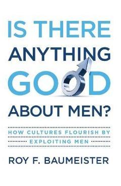 Is There Anything Good about Men?: How Cultures Flourish by Exploiting Men - Roy F. Baumeister