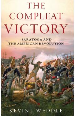 The Compleat Victory: Saratoga and the American Revolution - Kevin J. Weddle