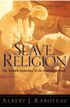Slave Religion: The Invisible Institution in the Antebellum South - Albert J. Raboteau