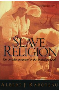 Slave Religion: The Invisible Institution in the Antebellum South - Albert J. Raboteau