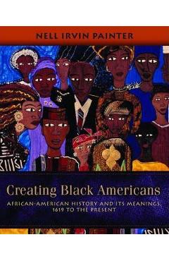 Creating Black Americans: African-American History and Its Meanings, 1619 to the Present - Nell Irvin Painter
