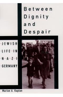 Between Dignity and Despair: Jewish Life in Nazi Germany - Marion A. Kaplan