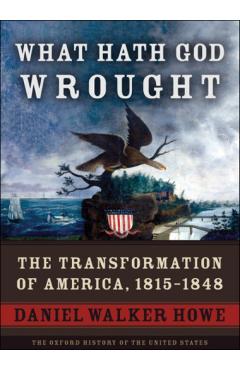 What Hath God Wrought: The Transformation of America, 1815-1848 - Daniel Walker Howe