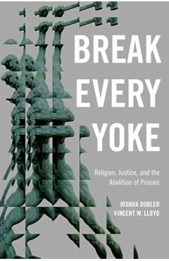 Break Every Yoke: Religion, Justice, and the Abolition of Prisons - Joshua Dubler