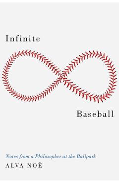 Infinite Baseball: Notes from a Philosopher at the Ballpark - Alva No�