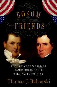 Bosom Friends: The Intimate World of James Buchanan and William Rufus King - Thomas J. Balcerski