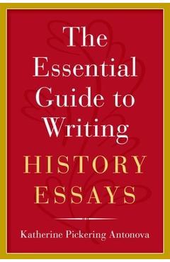 The Essential Guide to Writing History Essays - Katherine Pickering Antonova