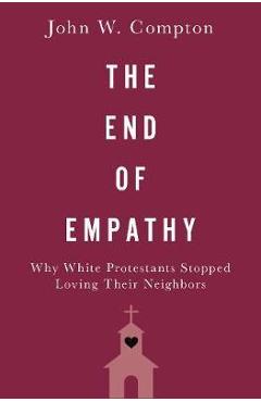 The End of Empathy: Why White Protestants Stopped Loving Their Neighbors - John W. Compton