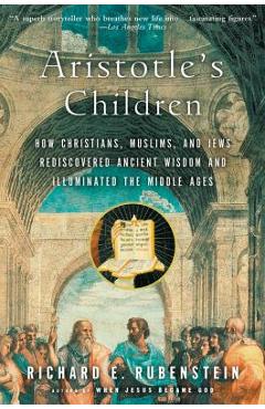 Aristotle\'s Children: How Christians, Muslims, and Jews Rediscovered Ancient Wisdom and Illuminated the Middle Ages - Richard E. Rubenstein