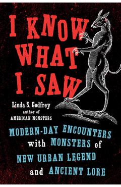 I Know What I Saw: Modern-Day Encounters with Monsters of New Urban Legend and Ancient Lore - Linda S. Godfrey