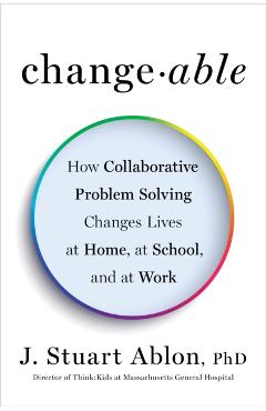 Changeable: How Collaborative Problem Solving Changes Lives at Home, at School, and at Work - J. Stuart Ablon