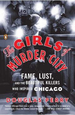 The Girls of Murder City: Fame, Lust, and the Beautiful Killers Who Inspired Chicago - Douglas Perry