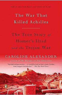 The War That Killed Achilles: The True Story of Homer\'s Iliad and the Trojan War - Caroline Alexander