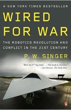 Wired for War: The Robotics Revolution and Conflict in the Twenty-First Century - P. W. Singer