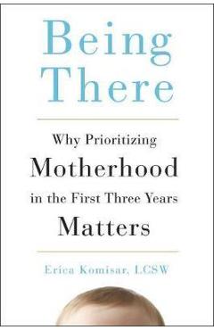 Being There: Why Prioritizing Motherhood in the First Three Years Matters - Erica Komisar