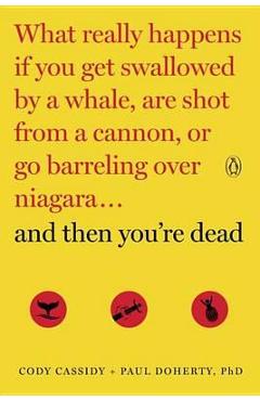 And Then You\'re Dead: What Really Happens If You Get Swallowed by a Whale, Are Shot from a Cannon, or Go Barreling Over Niagara - Cody Cassidy