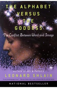 The Alphabet Versus the Goddess: The Conflict Between Word and Image - Leonard Shlain