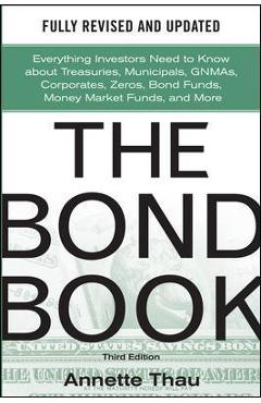 The Bond Book, Third Edition: Everything Investors Need to Know about Treasuries, Municipals, Gnmas, Corporates, Zeros, Bond Funds, Money Market Funds - Annette Thau