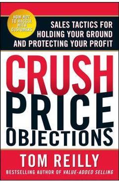 Crush Price Objections: Sales Tactics for Holding Your Ground and Protecting Your Profit - Tom Reilly