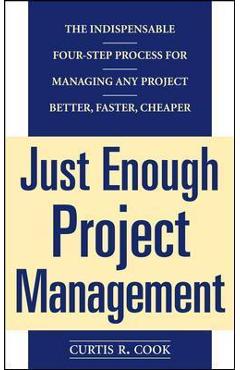 Just Enough Project Management: The Indispensable Four-Step Process for Managing Any Project, Better, Faster, Cheaper - Curtis R. Cook