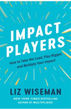 Impact Players: How to Take the Lead, Play Bigger, and Multiply Your Impact - Liz Wiseman