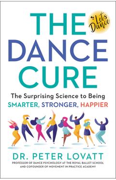 The Dance Cure: The Surprising Science to Being Smarter, Stronger, Happier - Peter Lovatt