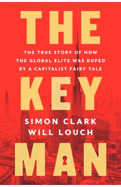 The Key Man: The True Story of How the Global Elite Was Duped by a Capitalist Fairy Tale - Simon Clark